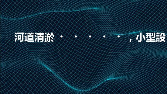 河道清淤，小型設(shè)備助力高效施工